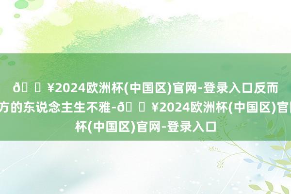 🔥2024欧洲杯(中国区)官网-登录入口反而能更完善我方的东说念主生不雅-🔥2024欧洲杯(中国区)官网-登录入口