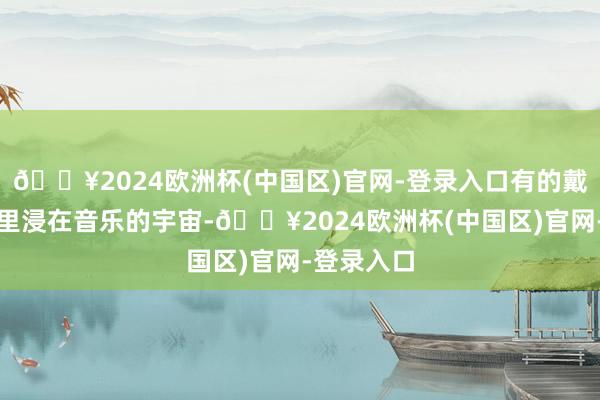 🔥2024欧洲杯(中国区)官网-登录入口有的戴着耳机千里浸在音乐的宇宙-🔥2024欧洲杯(中国区)官网-登录入口