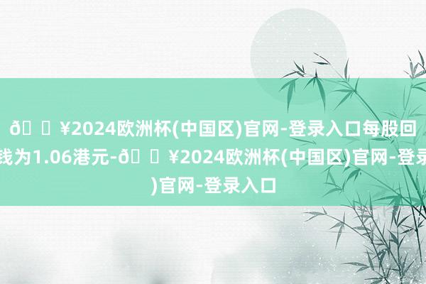 🔥2024欧洲杯(中国区)官网-登录入口每股回购价钱为1.06港元-🔥2024欧洲杯(中国区)官网-登录入口