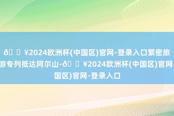 🔥2024欧洲杯(中国区)官网-登录入口繁密旅客乘坐旅游专列抵达阿尔山-🔥2024欧洲杯(中国区)官网-登录入口