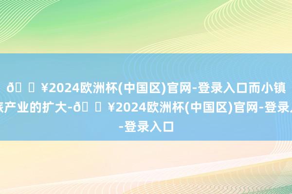 🔥2024欧洲杯(中国区)官网-登录入口而小镇文旅产业的扩大-🔥2024欧洲杯(中国区)官网-登录入口