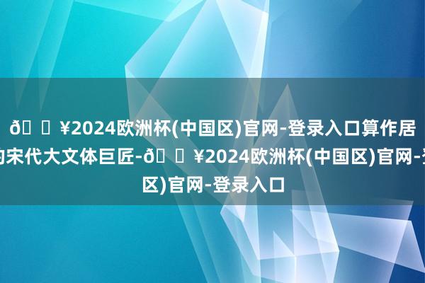 🔥2024欧洲杯(中国区)官网-登录入口算作居儋三年的宋代大文体巨匠-🔥2024欧洲杯(中国区)官网-登录入口