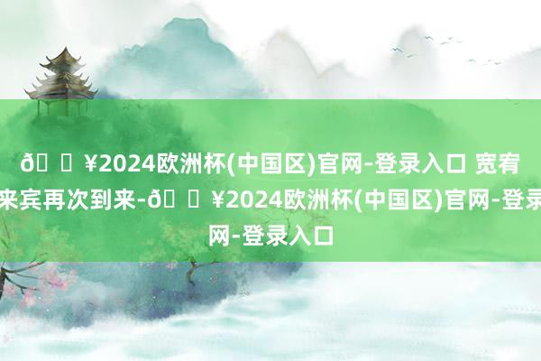 🔥2024欧洲杯(中国区)官网-登录入口 宽宥四海来宾再次到来-🔥2024欧洲杯(中国区)官网-登录入口