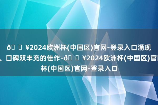 🔥2024欧洲杯(中国区)官网-登录入口涌现出不少票房、口碑双丰充的佳作-🔥2024欧洲杯(中国区)官网-登录入口