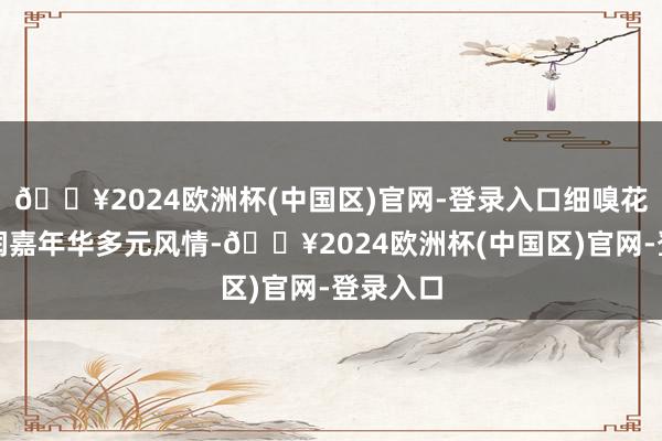 🔥2024欧洲杯(中国区)官网-登录入口细嗅花香；和润嘉年华多元风情-🔥2024欧洲杯(中国区)官网-登录入口