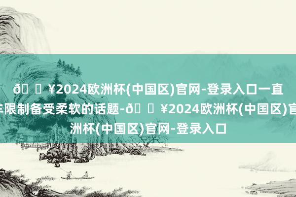 🔥2024欧洲杯(中国区)官网-登录入口一直是新动力汽车限制备受柔软的话题-🔥2024欧洲杯(中国区)官网-登录入口