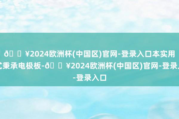 🔥2024欧洲杯(中国区)官网-登录入口本实用新式秉承电极板-🔥2024欧洲杯(中国区)官网-登录入口