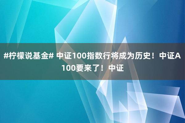 #柠檬说基金# 中证100指数行将成为历史！中证A100要来了！中证