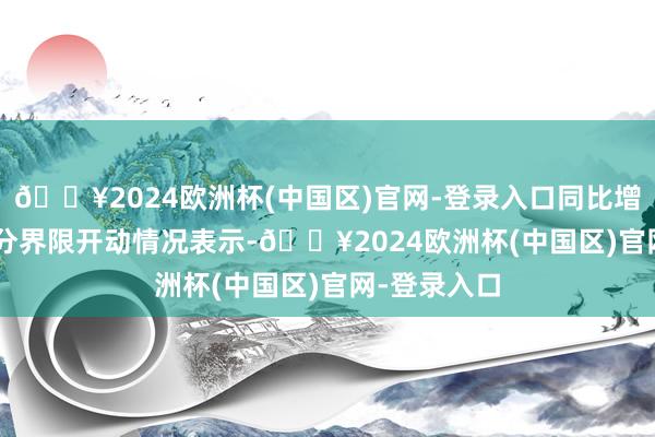 🔥2024欧洲杯(中国区)官网-登录入口同比增长 1.6%；分界限开动情况表示-🔥2024欧洲杯(中国区)官网-登录入口