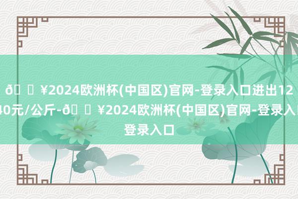 🔥2024欧洲杯(中国区)官网-登录入口进出12.40元/公斤-🔥2024欧洲杯(中国区)官网-登录入口