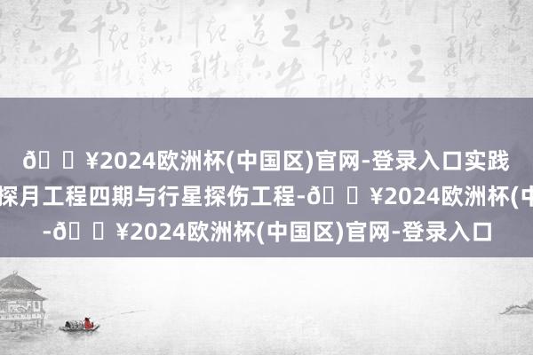 🔥2024欧洲杯(中国区)官网-登录入口实践载东谈主月球探伤、探月工程四期与行星探伤工程-🔥2024欧洲杯(中国区)官网-登录入口