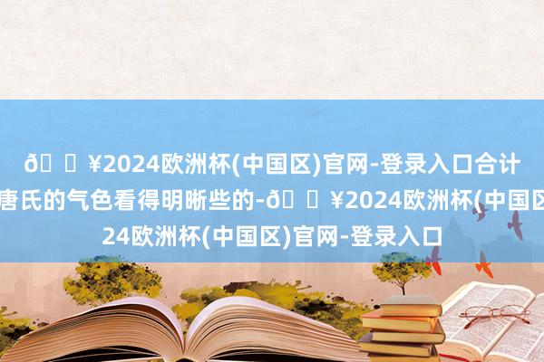 🔥2024欧洲杯(中国区)官网-登录入口合计能多一些时分把唐氏的气色看得明晰些的-🔥2024欧洲杯(中国区)官网-登录入口