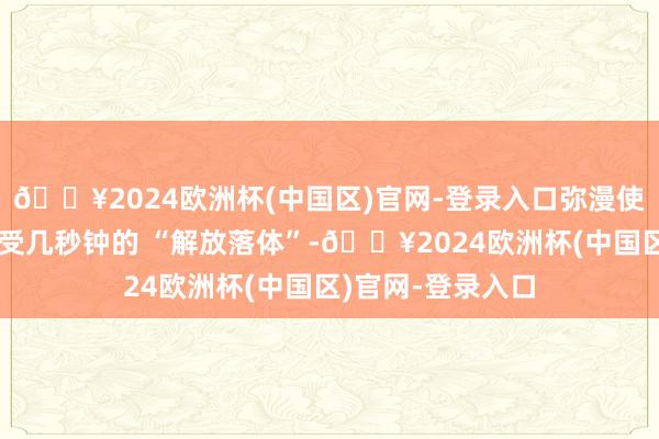 🔥2024欧洲杯(中国区)官网-登录入口弥漫使进步者在空中享受几秒钟的 “解放落体”-🔥2024欧洲杯(中国区)官网-登录入口