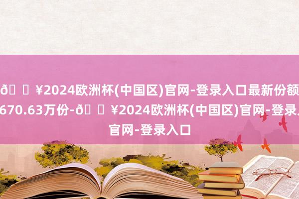 🔥2024欧洲杯(中国区)官网-登录入口最新份额为7670.63万份-🔥2024欧洲杯(中国区)官网-登录入口