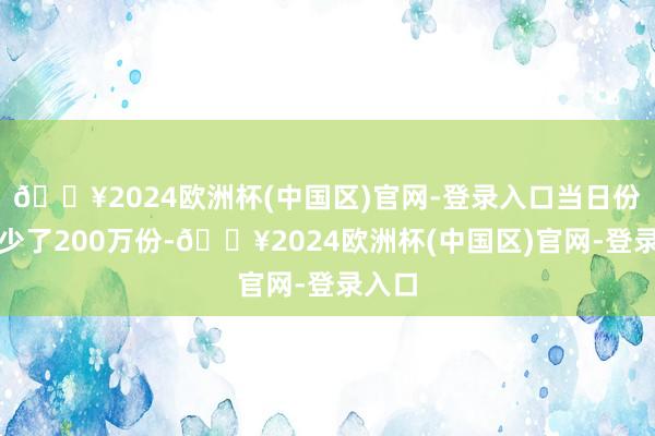 🔥2024欧洲杯(中国区)官网-登录入口当日份额减少了200万份-🔥2024欧洲杯(中国区)官网-登录入口