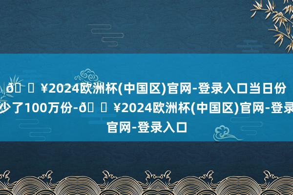 🔥2024欧洲杯(中国区)官网-登录入口当日份额减少了100万份-🔥2024欧洲杯(中国区)官网-登录入口