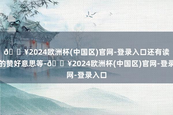 🔥2024欧洲杯(中国区)官网-登录入口还有读者们的赞好意思等-🔥2024欧洲杯(中国区)官网-登录入口