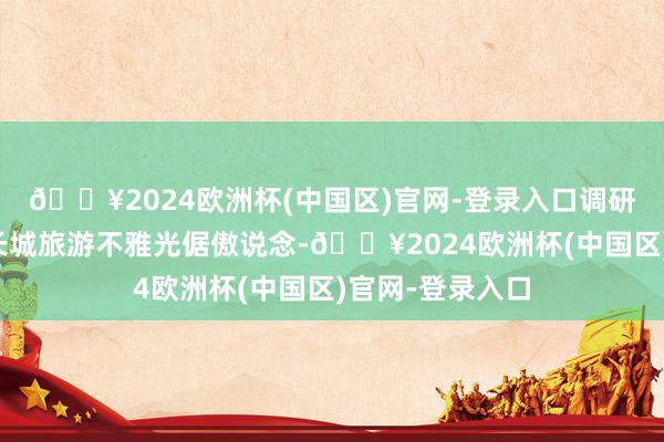 🔥2024欧洲杯(中国区)官网-登录入口调研组沿着叶县楚长城旅游不雅光倨傲说念-🔥2024欧洲杯(中国区)官网-登录入口