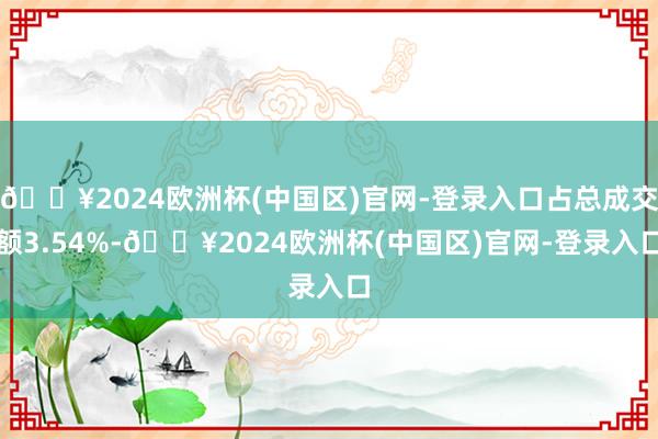 🔥2024欧洲杯(中国区)官网-登录入口占总成交额3.54%-🔥2024欧洲杯(中国区)官网-登录入口