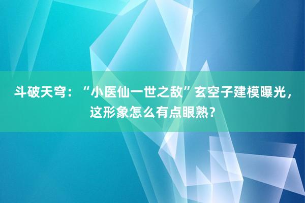 斗破天穹：“小医仙一世之敌”玄空子建模曝光，这形象怎么有点眼熟？